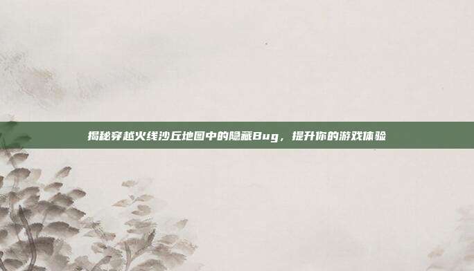 揭秘穿越火线沙丘地图中的隐藏Bug,提升你的游戏体验