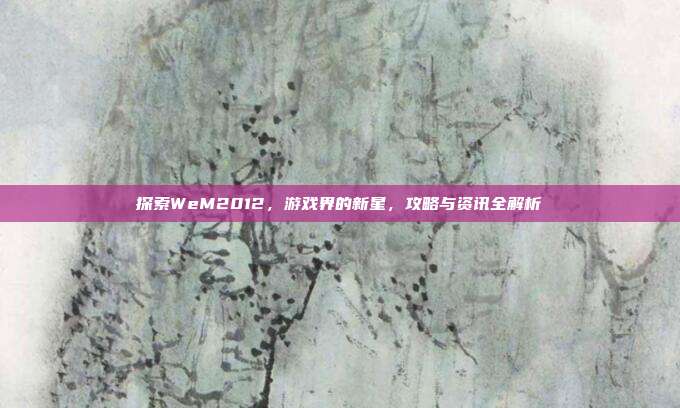 探索WeM2012，游戏界的新星，攻略与资讯全解析
