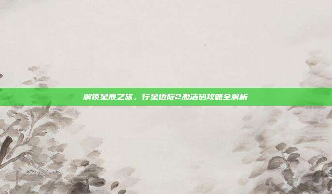 解锁星辰之旅,行星边际2激活码攻略全解析