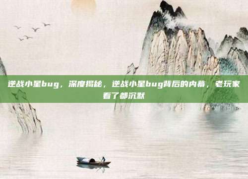 逆战小星bug，深度揭秘，逆战小星bug背后的内幕，老玩家看了都沉默