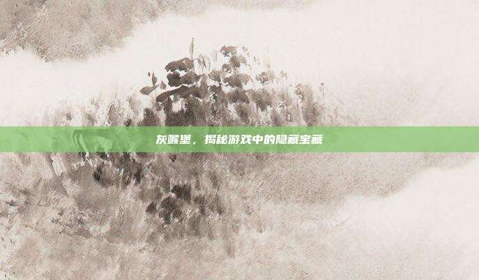 灰喉堡,揭秘游戏中的隐藏宝藏