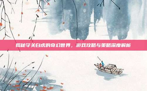 揭秘守关白虎的奇幻世界,游戏攻略与策略深度解析