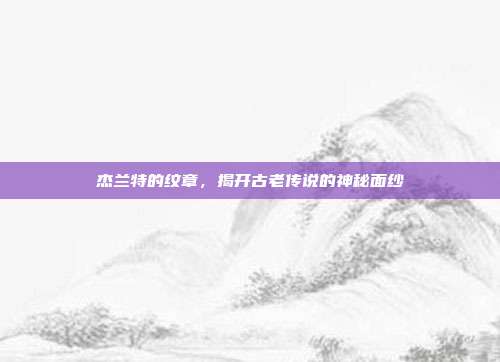 杰兰特的纹章,揭开古老传说的神秘面纱
