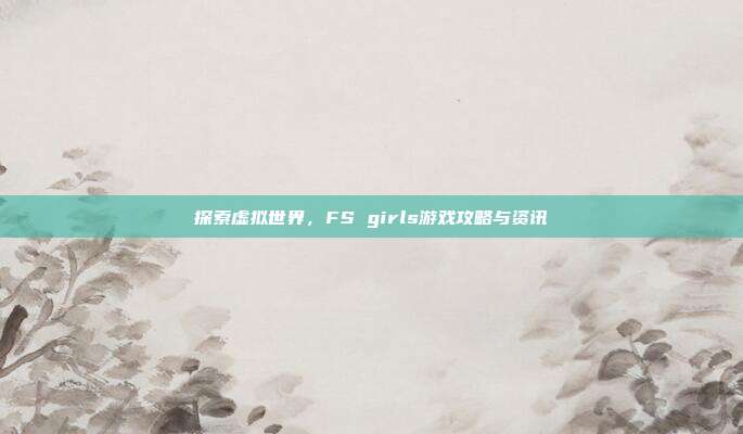 探索虚拟世界,FS girls游戏攻略与资讯