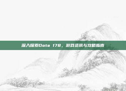 深入探索Dota 178,游戏资讯与攻略指南