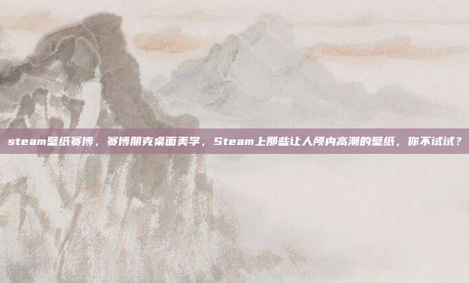 steam壁纸赛博，赛博朋克桌面美学，Steam上那些让人颅内高潮的壁纸，你不试试？