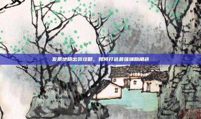 发条地精出装攻略,如何打造最强辅助角色