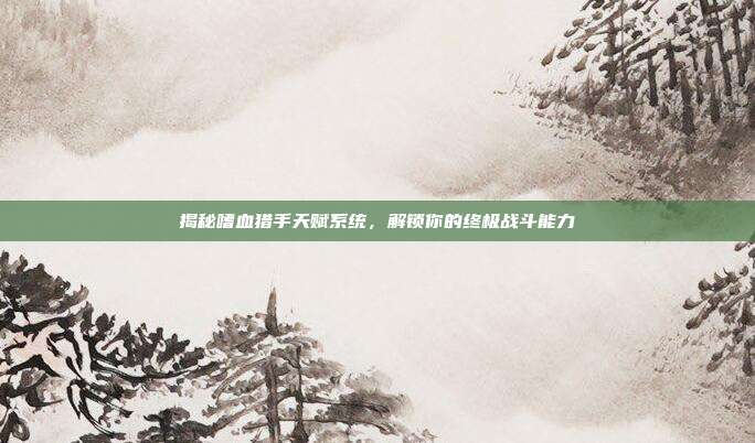 揭秘嗜血猎手天赋系统,解锁你的终极战斗能力