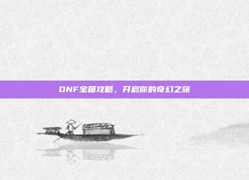 DNF宝箱攻略,开启你的奇幻之旅