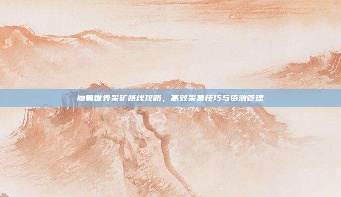 魔兽世界采矿路线攻略,高效采集技巧与资源管理