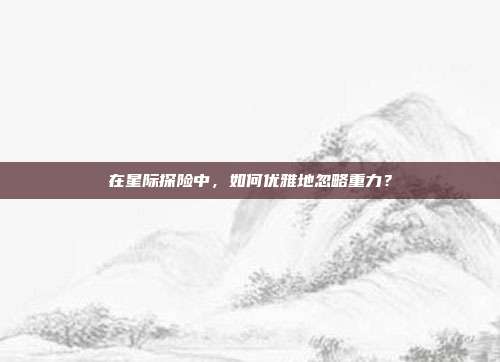 在星际探险中,如何优雅地忽略重力?