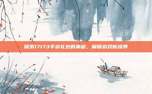 探索17173手游礼包的奥秘,解锁游戏新境界