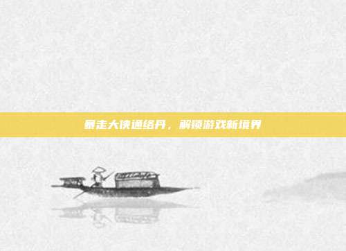 暴走大侠通络丹,解锁游戏新境界