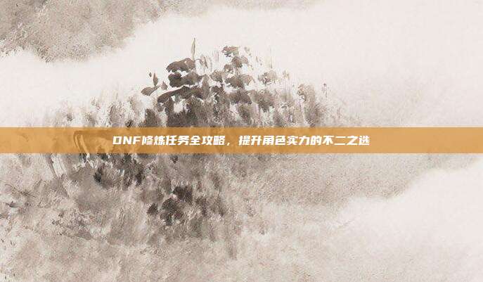 DNF修炼任务全攻略,提升角色实力的不二之选