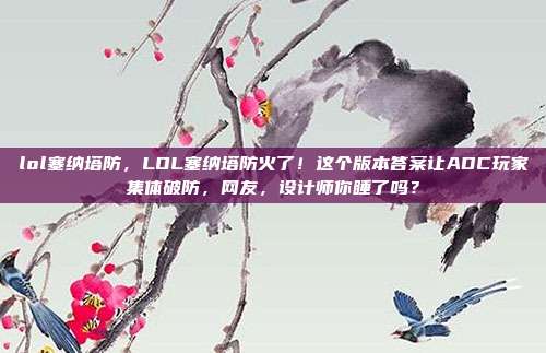 lol塞纳塔防，LOL塞纳塔防火了！这个版本答案让ADC玩家集体破防，网友，设计师你睡了吗？
