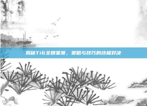 揭秘Ti6全明星赛,策略与技巧的终极对决