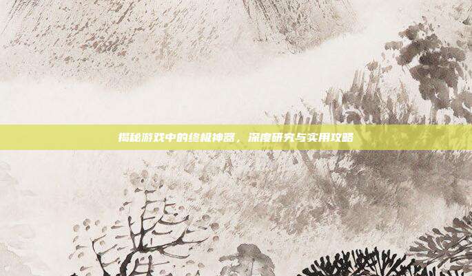 揭秘游戏中的终极神器,深度研究与实用攻略