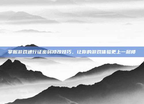 掌握游戏通行证密码修改技巧,让你的游戏体验更上一层楼