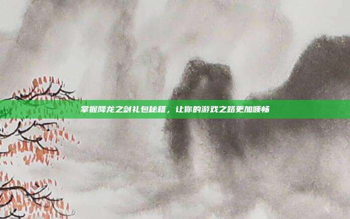 掌握降龙之剑礼包秘籍,让你的游戏之路更加顺畅