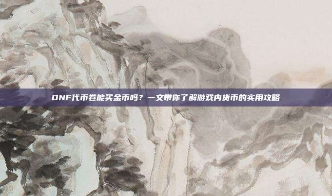 DNF代币卷能买金币吗?一文带你了解游戏内货币的实用攻略