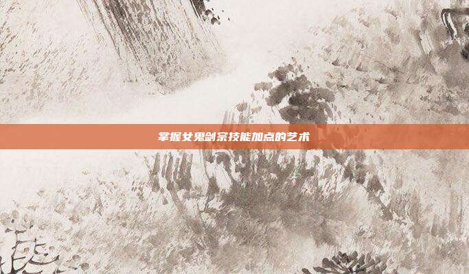 掌握女鬼剑宗技能加点的艺术