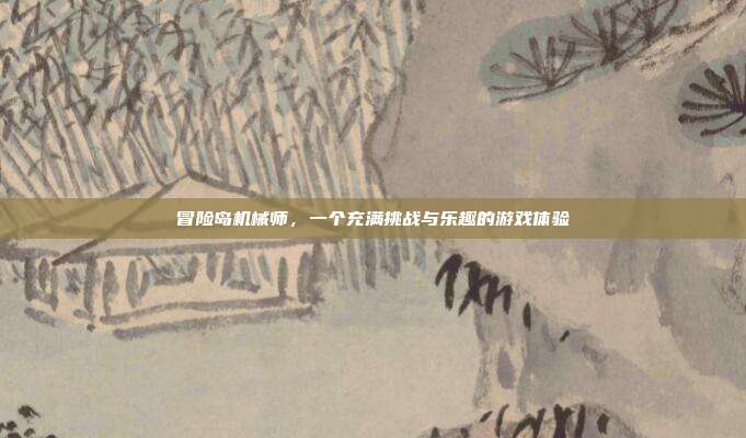 冒险岛机械师,一个充满挑战与乐趣的游戏体验
