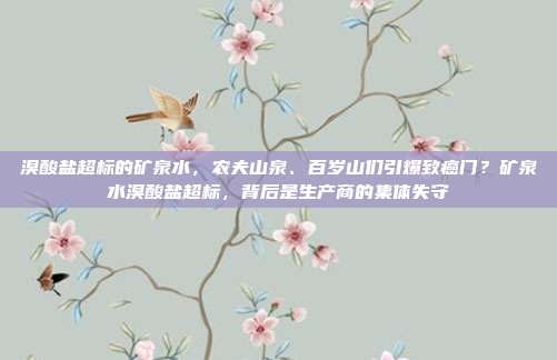 溴酸盐超标的矿泉水，农夫山泉、百岁山们引爆致癌门？矿泉水溴酸盐超标，背后是生产商的集体失守
