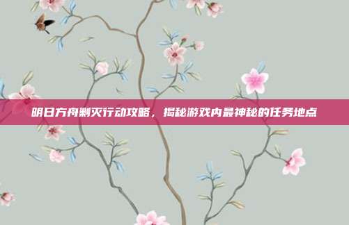 明日方舟剿灭行动攻略,揭秘游戏内最神秘的任务地点