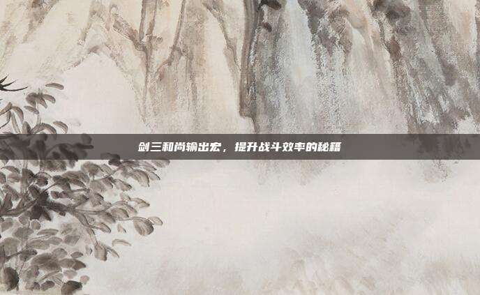 剑三和尚输出宏,提升战斗效率的秘籍