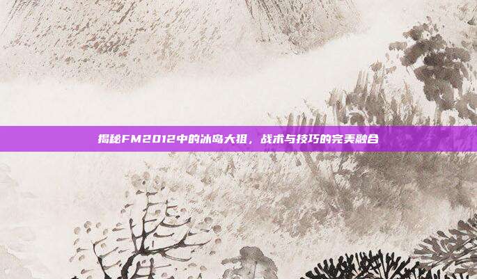揭秘FM2012中的冰岛大狙,战术与技巧的完美融合