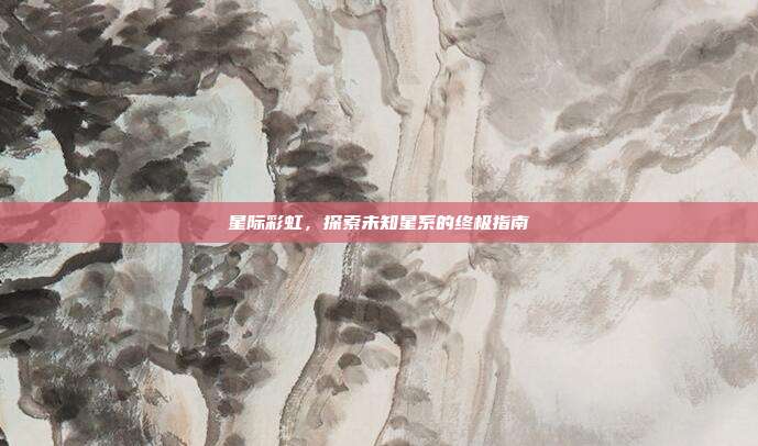 星际彩虹，探索未知星系的终极指南