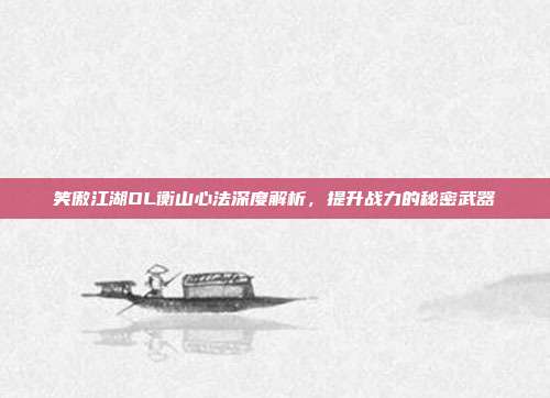 笑傲江湖OL衡山心法深度解析,提升战力的秘密武器