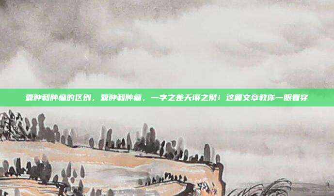 囊肿和肿瘤的区别，囊肿和肿瘤，一字之差天壤之别！这篇文章教你一眼看穿