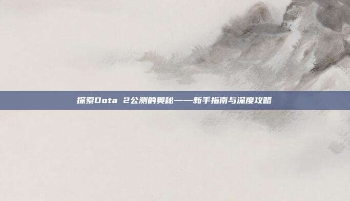探索Dota 2公测的奥秘——新手指南与深度攻略