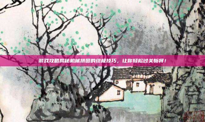 游戏攻略揭秘机械拼图的终极技巧，让你轻松过关斩将！