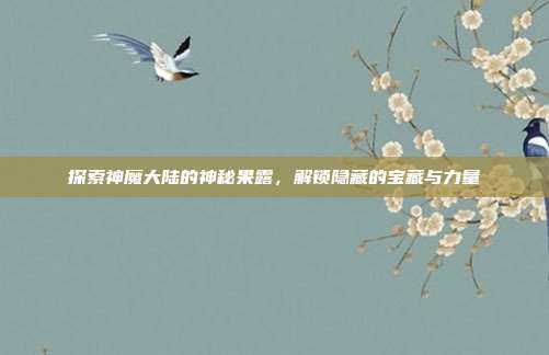 探索神魔大陆的神秘果露,解锁隐藏的宝藏与力量