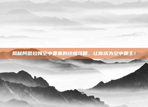 揭秘阿图拉姆空中要塞的终极攻略,让你成为空中霸主!