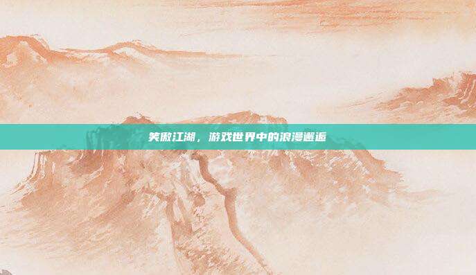 笑傲江湖,游戏世界中的浪漫邂逅