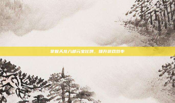 掌握天龙八部元宝比例,提升游戏效率
