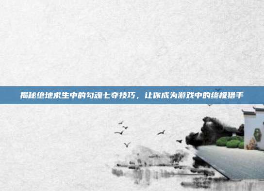 揭秘绝地求生中的勾魂七夺技巧,让你成为游戏中的终极猎手