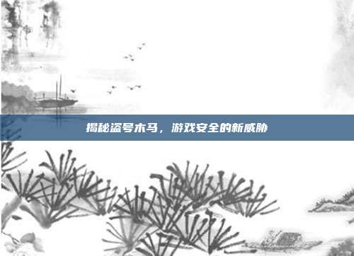 揭秘盗号木马,游戏安全的新威胁