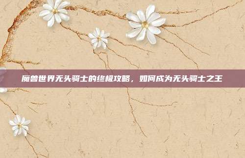 魔兽世界无头骑士的终极攻略，如何成为无头骑士之王