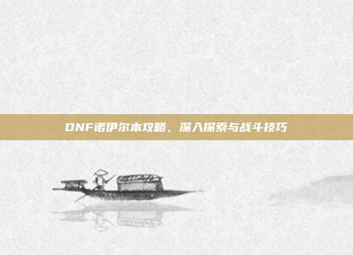 DNF诺伊尔本攻略,深入探索与战斗技巧