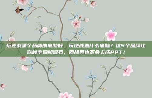 玩逆战哪个品牌的电脑好，玩逆战选什么电脑？这5个品牌让你帧率稳如磐石，团战再也不会卡成PPT！