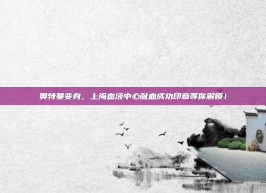 奥特曼变身，上海血液中心献血成功印章等你解锁！