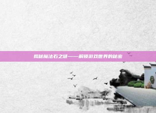 揭秘魔法石之谜——解锁游戏世界的秘密