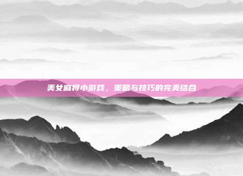 美女麻将小游戏,策略与技巧的完美结合