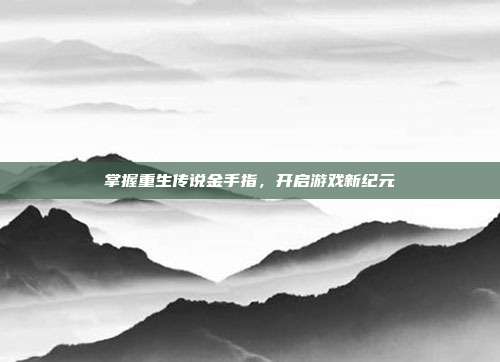 掌握重生传说金手指,开启游戏新纪元