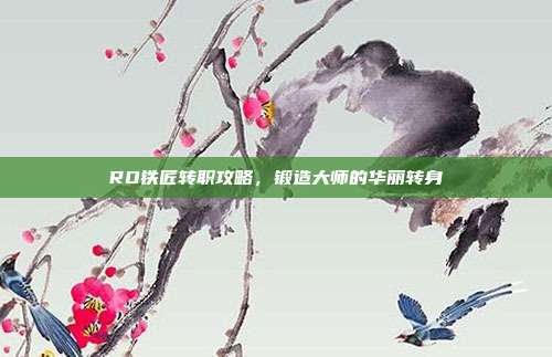 RO铁匠转职攻略,锻造大师的华丽转身