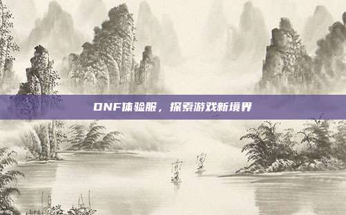 DNF体验服,探索游戏新境界